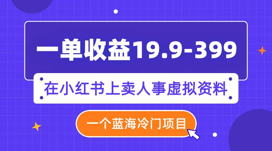 一单收益19.9-399，一个蓝海冷门项目，在小红书上卖人事虚拟资料-小白项目网