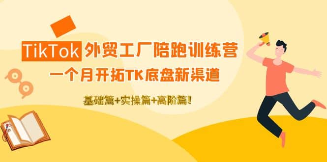 TikTok外贸工厂陪跑训练营：一个月开拓TK底盘新渠道 基础+实操+高阶篇-小白项目网