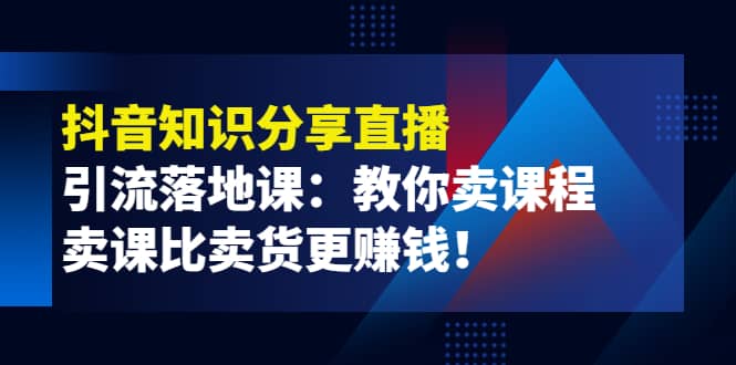 《抖音知识分享直播》引流落地课：教你卖课程，卖课比卖货更赚钱-小白项目网