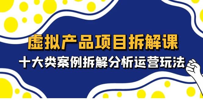 虚拟产品项目拆解课，十大类案例拆解分析运营玩法（11节课）-小白项目网