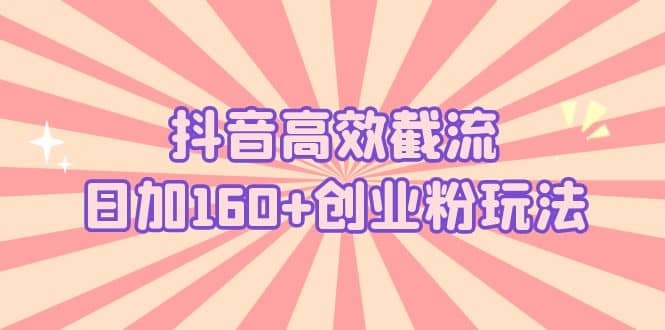 抖音高效截流日加160+创业粉玩法：详细操作实战演示！-小白项目网