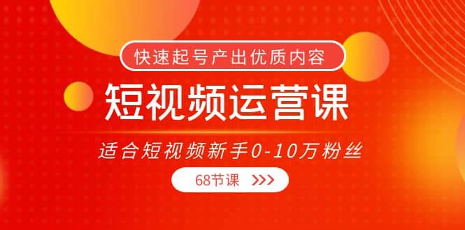 短视频运营课，适合短视频小白0-10万粉丝，快速起号产出优质内容（68节课）-小白项目网