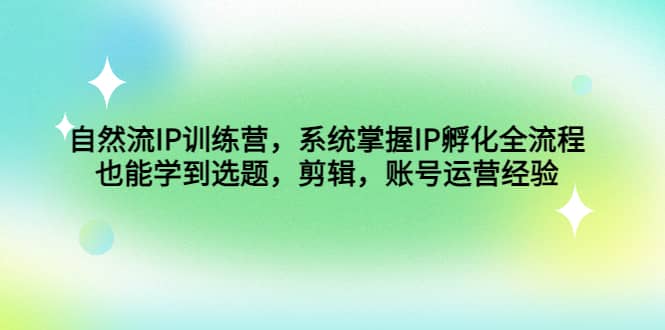 自然流IP训练营，系统掌握IP孵化全流程，也能学到选题，剪辑，账号运营经验-小白项目网