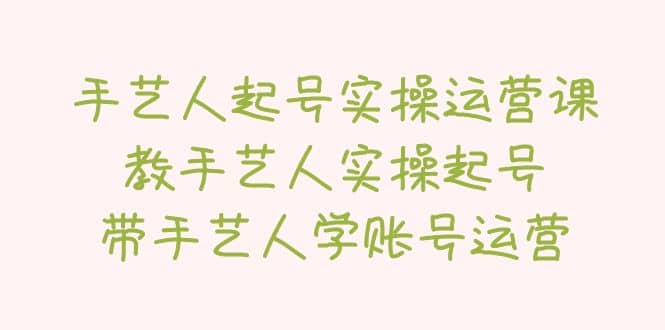 手艺人起号实操运营课，教手艺人实操起号，带手艺人学账号运营-小白项目网