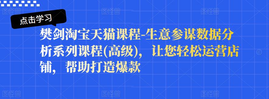 樊剑淘宝天猫课程-生意参谋数据分析系列课程(高级)，让您轻松运营店铺，帮助打造爆款-小白项目网