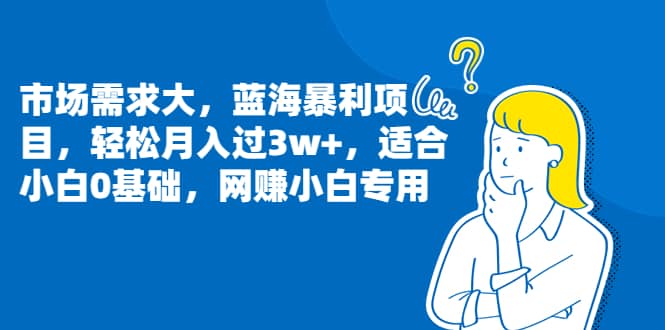 市场需求大，蓝海暴利项目，轻松月入过3w+，适合小白0基础，网赚小白专用-小白项目网