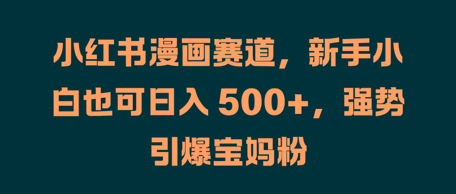 小红书漫画赛道，小白小白也可日入 500+，强势引爆宝妈粉 - 小白项目网-小白项目网