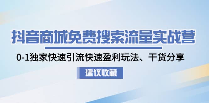 抖音商城免费搜索流量实战营：0-1独家快速引流快速盈利玩法、干货分享-小白项目网