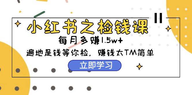 小红书之检钱课：从0开始实测每月多赚1.5w起步，赚钱真的太简单了（98节）-小白项目网