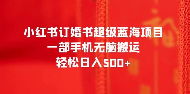 小红书订婚书超级蓝海项目，一部手机无脑搬运，轻松日入500+-小白项目网