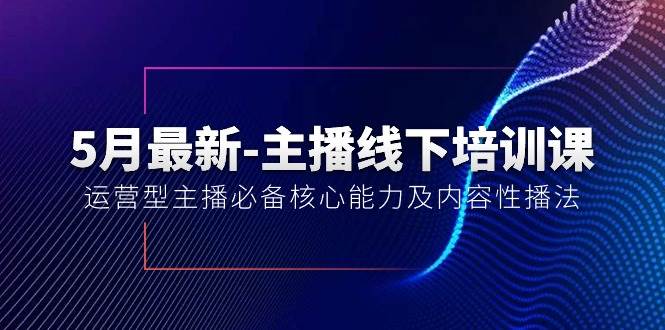 5月最新-主播线下培训课【40期】：运营型主播必备核心能力及内容性播法-小白项目网