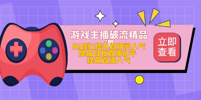 游戏主播破流精品课，从0到1提升直播间人气 提高自我直播水平 提高直播人气-小白项目网