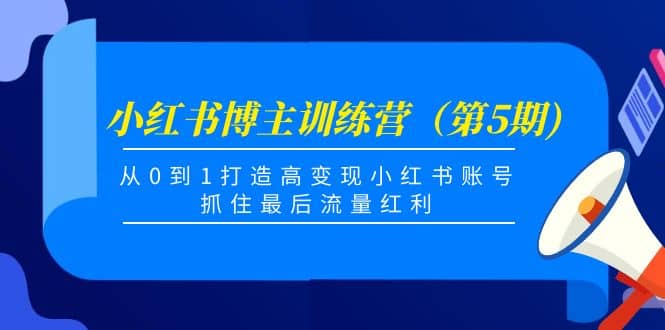 小红书博主训练营（第5期)，从0到1打造高变现小红书账号，抓住最后流量红利-小白项目网