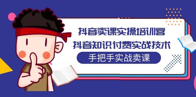 抖音卖课实操培训营：抖音知识付费实战技术，手把手实战课-小白项目网