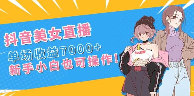 抖音美女直播，单场收益7000+,小白小白也可操作-小白项目网