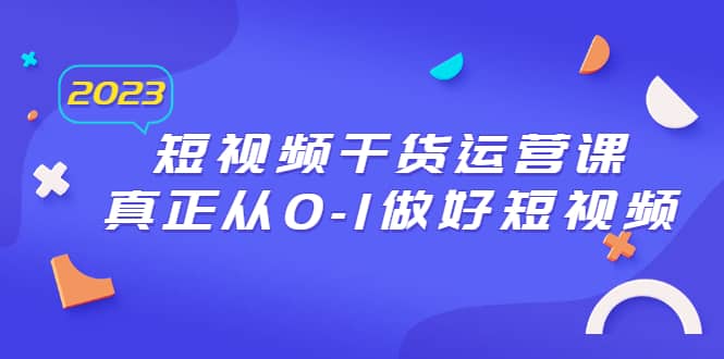 2023短视频干货·运营课，真正从0-1做好短视频（30节课）-小白项目网