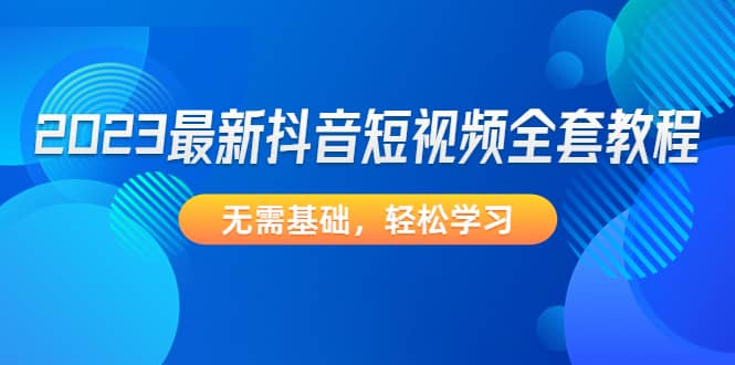 2023最新抖音短视频全套教程，无需基础，轻松学习-小白项目网