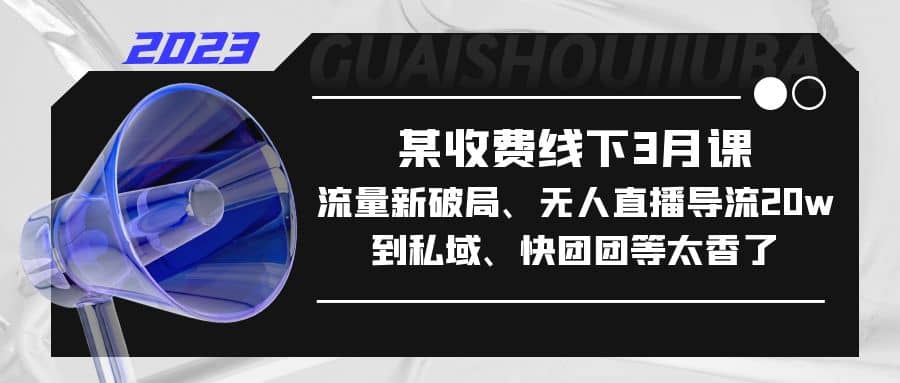 某收费线下3月课，流量新破局、无人直播导流20w到私域、快团团等太香了-小白项目网