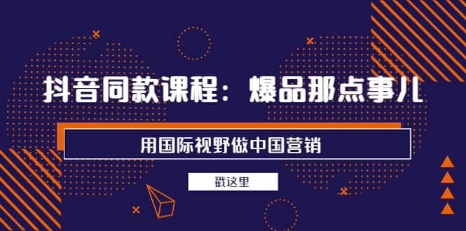 抖音同款课程：爆品那点事儿，用国际视野做中国营销（20节课）-小白项目网