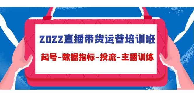 2022直播带货运营培训班：起号-数据指标-投流-主播训练（15节）-小白项目网