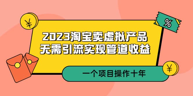 2023淘宝卖虚拟产品，无需引流实现管道收益 一个项目能操作十年-小白项目网