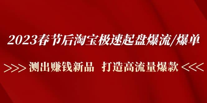 2023春节后淘宝极速起盘爆流/爆单：测出赚钱新品 打造高流量爆款-小白项目网