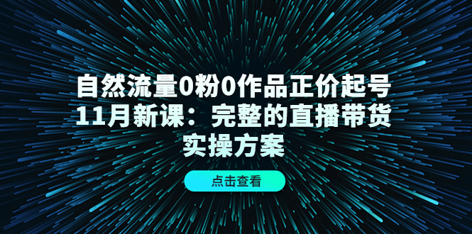 自然流量0粉0作品正价起号11月新课：完整的直播带货实操方案-小白项目网