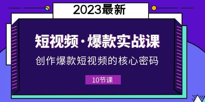 2023短视频·爆款实战课，创作·爆款短视频的核心·密码（10节视频课）-小白项目网