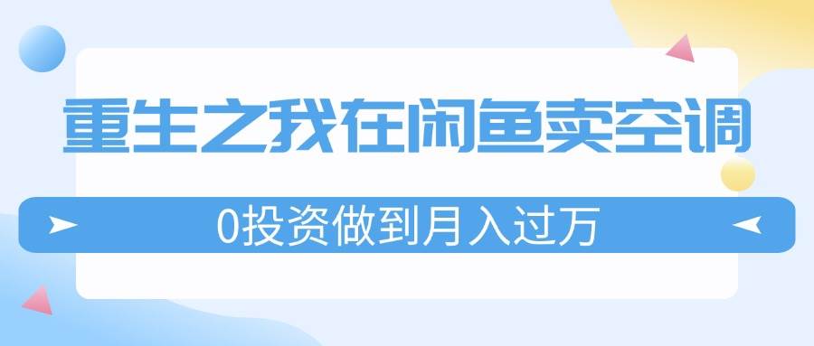 重生之我在闲鱼卖空调，0投资做到月入过万，迎娶白富美，走上人生巅峰-小白项目网