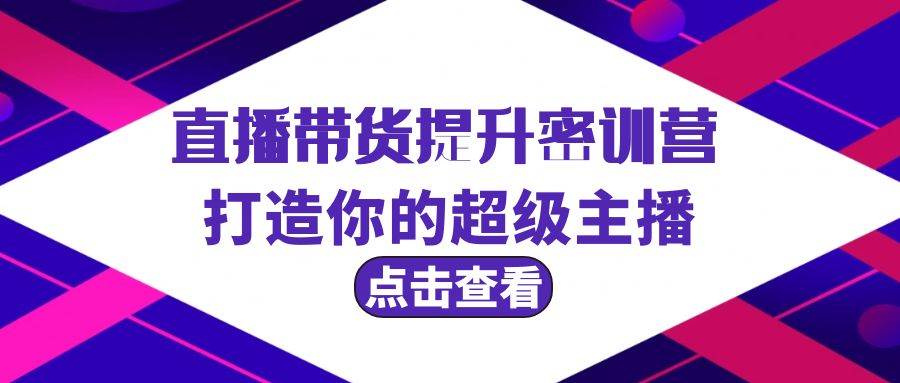 直播带货提升特训营，打造你的超级主播（3节直播课+配套资料）-小白项目网