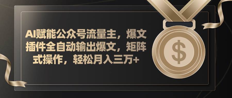 AI赋能公众号流量主，插件输出爆文，矩阵式操作，轻松月入三万+-小白项目网