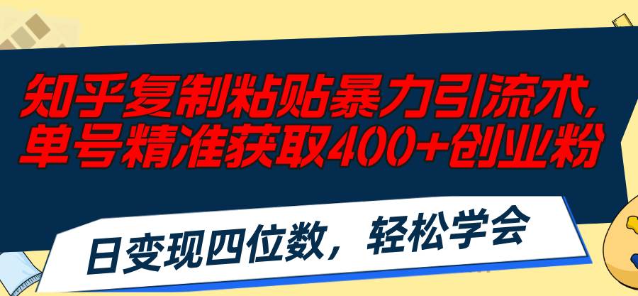 知乎复制粘贴暴力引流术，单号精准获取400+创业粉，日变现四位数，轻松…-小白项目网