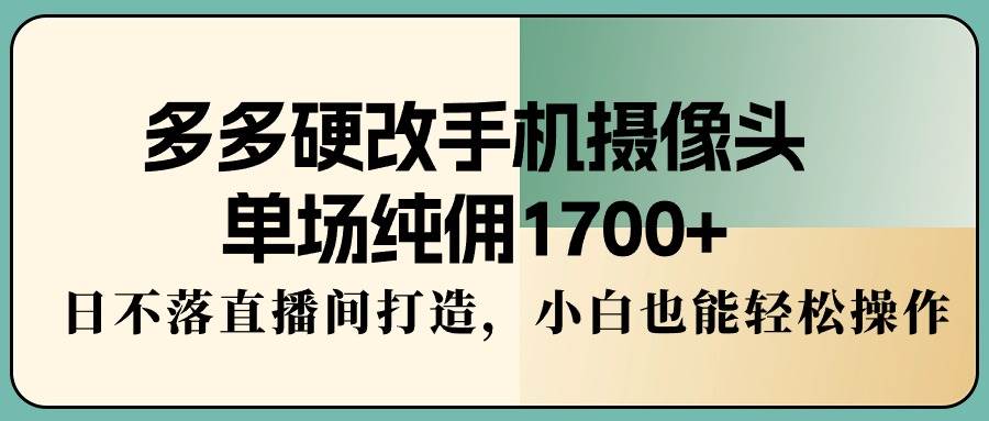 多多硬改手机摄像头，单场纯佣1700+，日不落直播间打造，小白也能轻松操作-小白项目网