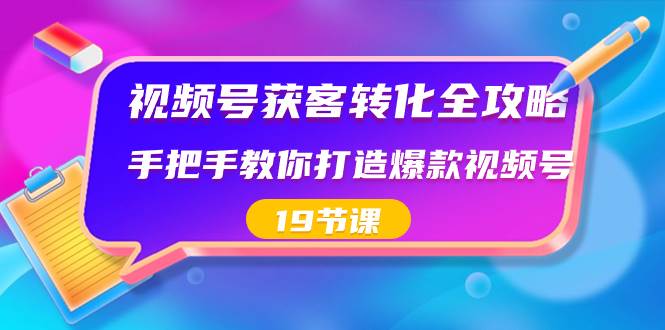 视频号-获客转化全攻略，手把手教你打造爆款视频号（19节课）-小白项目网