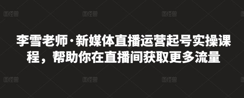 李雪老师·新媒体直播运营起号实操课程，帮助你在直播间获取更多流量-小白项目网