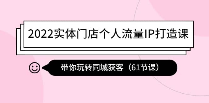 2022实体门店个人流量IP打造课：带你玩转同城获客（61节课）-小白项目网