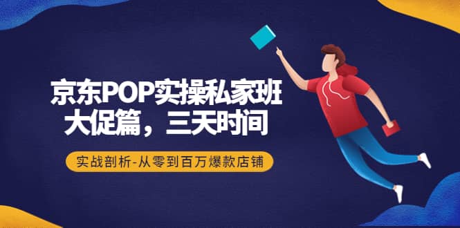 京东POP实操私家班：大促篇，3天时间，实战剖析-从零到百万爆款店铺-小白项目网