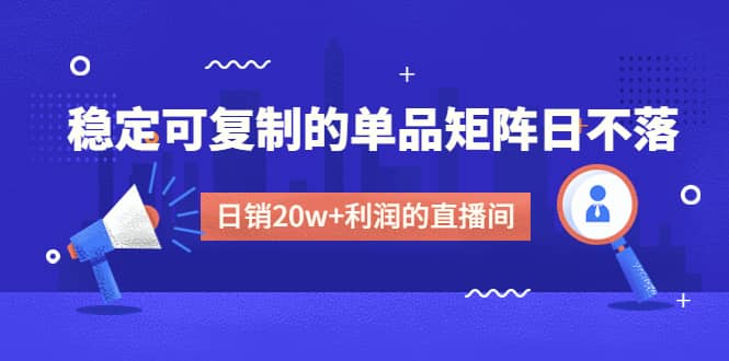 某电商线下课程，稳定可复制的单品矩阵日不落，做一个日销20w+利润的直播间-小白项目网