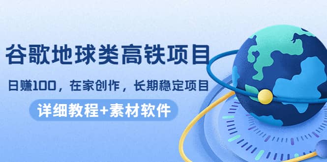 谷歌地球类高铁项目，在家创作，长期稳定项目（教程+素材软件）-小白项目网