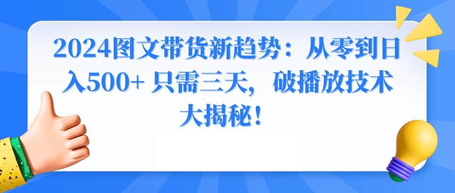 2024图文带货新趋势：从零到日入500+ 只需三天，破播放技术大揭秘！-小白项目网