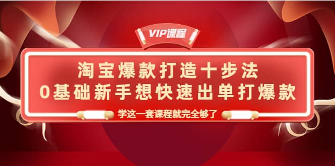 淘宝爆款打造十步法，0基础小白想快速出单打爆款，学这一套课程就完全够了-小白项目网