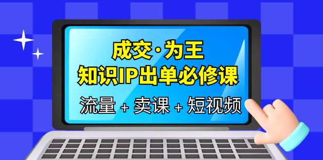 成交·为王，知识·IP出单必修课（流量+卖课+短视频）-小白项目网