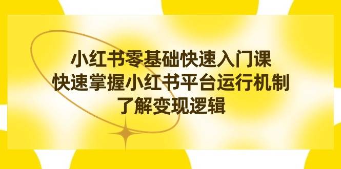 小红书0基础快速入门课，快速掌握小红书平台运行机制，了解变现逻辑-小白项目网