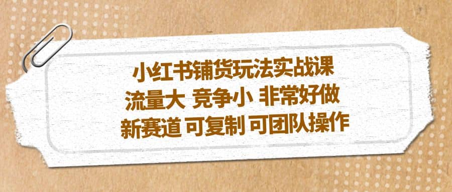 小红书铺货玩法实战课，流量大 竞争小 非常好做 新赛道 可复制 可团队操作-小白项目网