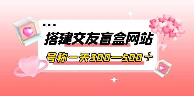 搭建交友盲盒网站，号称一天300—500＋【源码+教程】-小白项目网