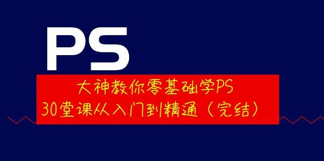 大神教你零基础学PS，30堂课从入门到精通（完结）-小白项目网