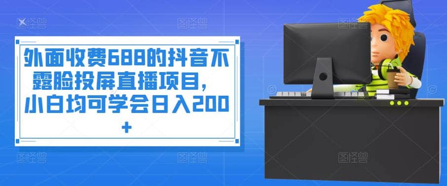 外面收费688的抖音不露脸投屏直播项目，小白均可学会日入200+-小白项目网