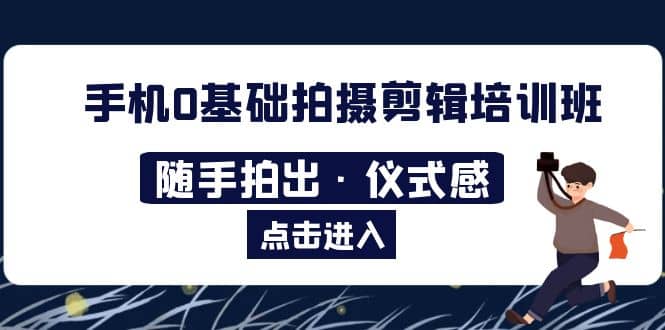 2023手机0基础拍摄剪辑培训班：随手拍出·仪式感-小白项目网