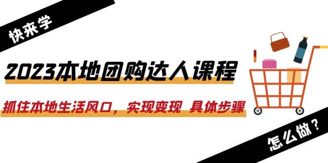 2023本地团购达人课程：抓住本地生活风口，实现变现 具体步骤（22节课）-小白项目网