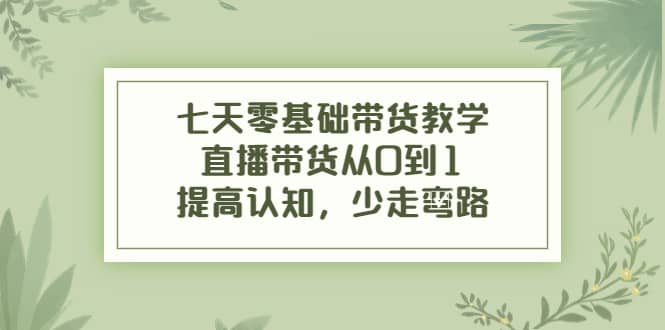 七天零基础带货教学，直播带货从0到1，提高认知，少走弯路-小白项目网